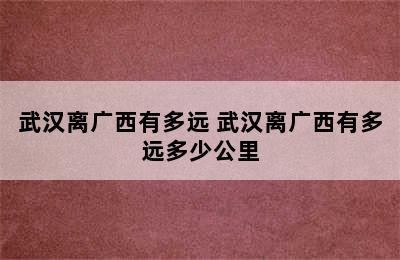 武汉离广西有多远 武汉离广西有多远多少公里